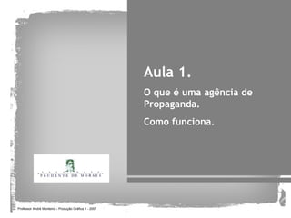 Aula 1.
                                                        O que é uma agência de
                                                        Propaganda.
                                                        Como funciona.




Professor André Monteiro – Produção Gráfica II - 2007
 