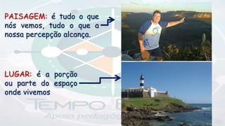 LUGAR: é a porção
ou parte do espaço
onde vivemos
PAISAGEM: é tudo o que
nós vemos, tudo o que a
nossa percepção alcança.
 
