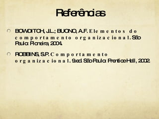 Referências BOWDITCH, J.L.; BUONO, A.F.  Elementos do comportamento organizacional . São Paulo: Pioneira, 2004. ROBBINS, S.P.  Comportamento organizacional . 9.ed. São Paulo: Prentice Hall, 2002. 