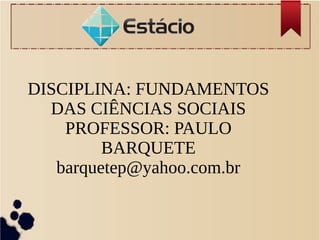 DISCIPLINA: FUNDAMENTOS
DAS CIÊNCIAS SOCIAIS
PROFESSOR: PAULO
BARQUETE
barquetep@yahoo.com.br
 