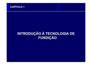 CAPÍTULO 1




    INTRODUÇÃO À TECNOLOGIA DE
             FUNDIÇÃO
 