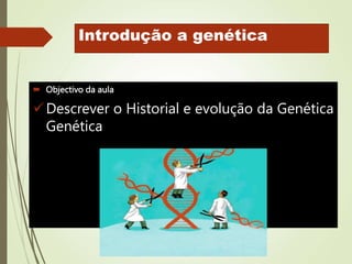 Introdução a genética
 Objectivo da aula
Descrever o Historial e evolução da Genética
Genética
 