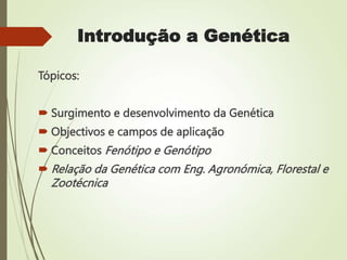 Introdução a Genética
Tópicos:
 Surgimento e desenvolvimento da Genética
 Objectivos e campos de aplicação
 Conceitos Fenótipo e Genótipo
 Relação da Genética com Eng. Agronómica, Florestal e
Zootécnica
 