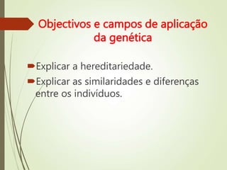 Objectivos e campos de aplicação
da genética
Explicar a hereditariedade.
Explicar as similaridades e diferenças
entre os indivíduos.
 