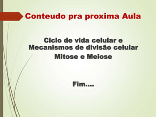 Conteudo pra proxima Aula
Ciclo de vida celular e
Mecanismos de divisão celular
Mitose e Meiose
Fim….
 