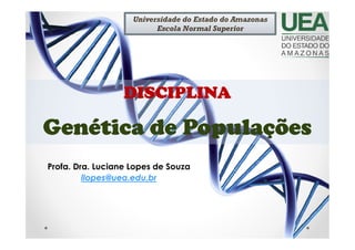 DISCIPLINA
Genética de Populações
Profa. Dra. Luciane Lopes de Souza
llopes@uea.edu.br
Universidade do Estado do Amazonas
Escola Normal Superior
 