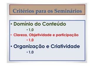 Critérios para os Seminários
• Domínio do Conteúdo
• 1,0
• Clareza, Objetividade e participação
• 1,0
• Organização e Criatividade
• 1,0
 
