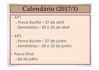 Calendário (2017/1)
• AP1
oProva Escrita – 27 de abril
oSeminários – 20 e 25 de abril
• AP2
oProva Escrita – 27 de junho
oSeminários – 20 e 22 de junho
• Prova Final
o06 de julho
 