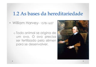 1.2 As bases da hereditariedade
• William Harvey- 1578-1657
o Todo animal se origina de
um ovo. O ovo precisa
ser fertilizado pelo sêmen
para se desenvolver.
 