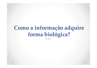 Como a informação adquire
forma biológica?
 