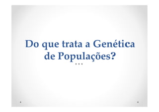 Do que trata a Genética
de Populações?
 