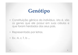 Genótipo
• Constituição gênica do indivíduo, isto é, são
os genes que ele possui em suas células e
que foram herdados dos seus pais.
• Representado por letras.
• Ex.: A, z, T, b ...
 