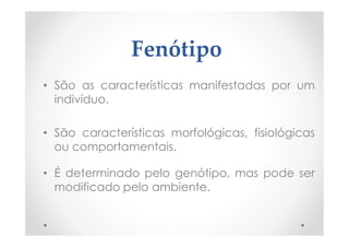 Fenótipo
• São as características manifestadas por um
indivíduo.
• São características morfológicas, fisiológicas
ou comportamentais.
• É determinado pelo genótipo, mas pode ser
modificado pelo ambiente.
 