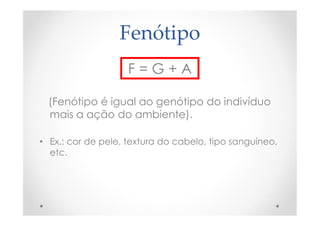 Fenótipo
F = G + A
(Fenótipo é igual ao genótipo do indivíduo
mais a ação do ambiente).
• Ex.: cor de pele, textura do cabelo, tipo sanguíneo,
etc.
 