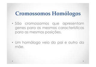 Cromossomos Homólogos
• São cromossomos que apresentam
genes para as mesmas características
para as mesmas posições.
• Um homólogo veio do pai e outro da
mãe.
 
