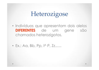 Heterozigose
• Indivíduos que apresentam dois alelos
DIFERENTES de um gene são
chamados heterozigotos.
• Ex.: Aa, Bb, Pp, IA IB, Zz......
 
