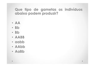 Que tipo de gametas os indivíduos
abaixo podem produzir?
• AA
• Bb
• Bb
• AABB
• aabb
• AAbb
• AaBb
 