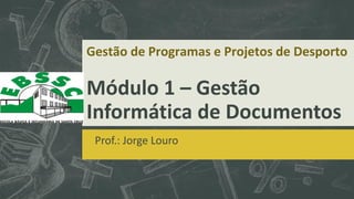 Módulo 1 – Gestão
Informática de Documentos
Prof.: Jorge Louro
Gestão de Programas e Projetos de Desporto
 