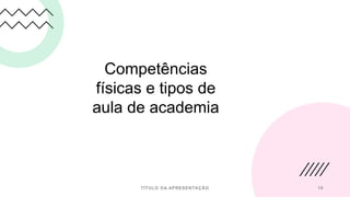 Competências
físicas e tipos de
aula de academia
TÍTULO DA APRESENTAÇÃO 19
 