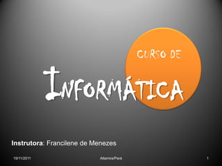 CURSO DE


             INFORMÁTICA
Instrutora: Francilene de Menezes

19/11/2011                 Altamira/Pará              1
 