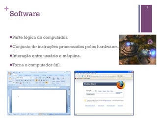 +                                                               3

    Software

    n Parte   lógica do computador.

    n Conjunto    de instruções processados pelos hardwares.

    n Interação   entre usuário e máquina.

    n Torna   o computador útil.
 
