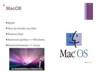 +                                        6

    MacOS

    n Apple

    n Vem   de brinde nos Mac.

    n Sistema   Unix.

    n Ambiente    gráfico => Windows.

    n Desenvolvimento   => Linux.
 