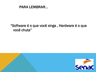 PARA LEMBRAR… 
“Software é o que você xinga , Hardware é o que 
você chuta” 

