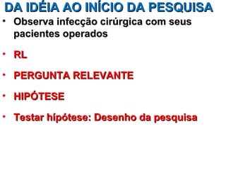 DA IDÉIA AO INÍCIO DA PESQUISA
• Observa infecção cirúrgica com seus
  pacientes operados

• RL

• PERGUNTA RELEVANTE

• HIPÓTESE

• Testar hípótese: Desenho da pesquisa
 