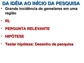 DA IDÉIA AO INÍCIO DA PESQUISA
• Grande incidência de gemelares em uma
  regiâo

• RL

• PERGUNTA RELEVANTE

• HIPÓTESE

• Testar hípótese: Desenho da pesquisa
 