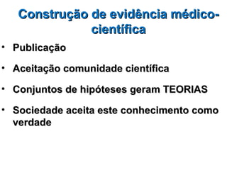 Construção de evidência médico-
              científica
• Publicação

• Aceitação comunidade científica

• Conjuntos de hipóteses geram TEORIAS

• Sociedade aceita este conhecimento como
  verdade
 