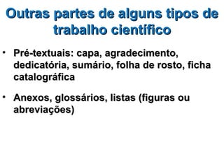Outras partes de alguns tipos de
       trabalho científico
• Pré-textuais: capa, agradecimento,
  dedicatória, sumário, folha de rosto, ficha
  catalográfica

• Anexos, glossários, listas (figuras ou
  abreviações)
 