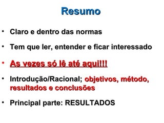 Resumo
• Claro e dentro das normas

• Tem que ler, entender e ficar interessado

• As vezes só lê até aqui!!!
• Introdução/Racional; objetivos, método,
  resultados e conclusões

• Principal parte: RESULTADOS
 