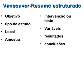 Vancouver-Resumo estruturado
• Objetivo         • intervenção ou
                     teste
• tipo de estudo
                   • Variáveis
• Local
                   • resultados
• Amostra
                   • conclusões
 