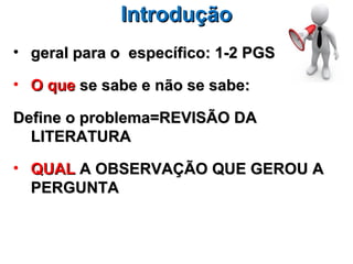 Introdução
• geral para o específico: 1-2 PGS

• O que se sabe e não se sabe:

Define o problema=REVISÃO DA
  LITERATURA

• QUAL A OBSERVAÇÃO QUE GEROU A
  PERGUNTA
 