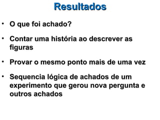 Resultados
• O que foi achado?

• Contar uma história ao descrever as
  figuras

• Provar o mesmo ponto mais de uma vez

• Sequencia lógica de achados de um
  experimento que gerou nova pergunta e
  outros achados
 