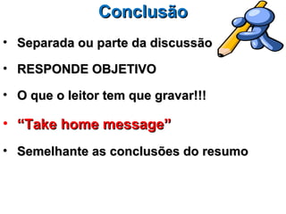 Conclusão
• Separada ou parte da discussão

• RESPONDE OBJETIVO

• O que o leitor tem que gravar!!!

• “Take home message”
• Semelhante as conclusões do resumo
 