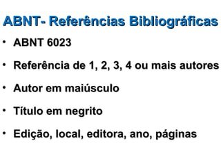 ABNT- Referências Bibliográficas
• ABNT 6023

• Referência de 1, 2, 3, 4 ou mais autores

• Autor em maiúsculo

• Título em negrito

• Edição, local, editora, ano, páginas
 