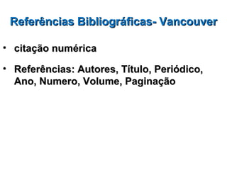 Referências Bibliográficas- Vancouver

• citação numérica

• Referências: Autores, Título, Periódico,
  Ano, Numero, Volume, Paginação
 