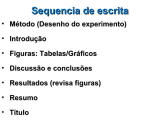 Sequencia de escrita
• Método (Desenho do experimento)

• Introdução

• Figuras: Tabelas/Gráficos

• Discussão e conclusões

• Resultados (revisa figuras)

• Resumo

• Título
 