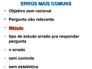 ERROS MAIS COMUNS
• Objetivo sem racional

• Pergunta não relevante

• Método

- tipo de estudo errado pra responder
  pergunta

- n errado

- sem controle

- sem estatística
 