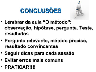 CONCLUSÕES
• Lembrar da aula “O método”:
  observação, hipótese, pergunta. Teste,
  resultados
• Pergunta relevante, método preciso,
  resultado convincentes
• Seguir dicas para cada sessão
• Evitar erros mais comuns
• PRATICAR!!!!
 