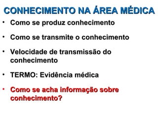 CONHECIMENTO NA ÁREA MÉDICA
• Como se produz conhecimento

• Como se transmite o conhecimento

• Velocidade de transmissão do
  conhecimento

• TERMO: Evidência médica

• Como se acha informação sobre
  conhecimento?
 