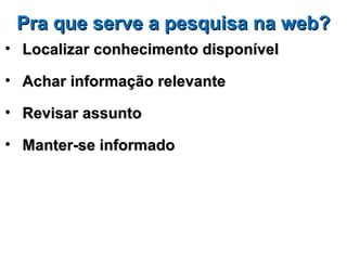 Pra que serve a pesquisa na web?
• Localizar conhecimento disponível

• Achar informação relevante

• Revisar assunto

• Manter-se informado
 