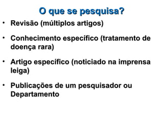 O que se pesquisa?
• Revisão (múltiplos artigos)

• Conhecimento específico (tratamento de
  doença rara)

• Artigo específico (noticiado na imprensa
  leiga)

• Publicações de um pesquisador ou
  Departamento
 