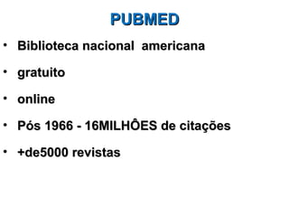 PUBMED
• Biblioteca nacional americana

• gratuito

• online

• Pós 1966 - 16MILHÔES de citações

• +de5000 revistas
 