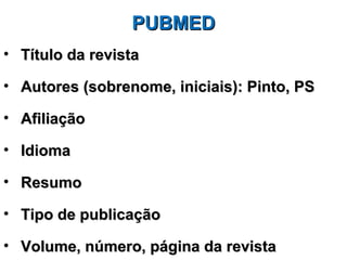 PUBMED
• Título da revista

• Autores (sobrenome, iniciais): Pinto, PS

• Afiliação

• Idioma

• Resumo

• Tipo de publicação

• Volume, número, página da revista
 