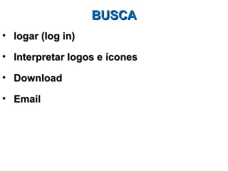 BUSCA
• logar (log in)

• Interpretar logos e ícones

• Download

• Email
 