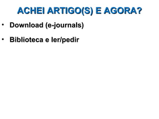 ACHEI ARTIGO(S) E AGORA?
• Download (e-journals)

• Biblioteca e ler/pedir
 