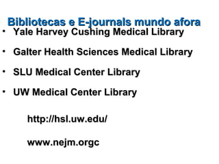 Bibliotecas e E-journals mundo afora
• Yale Harvey Cushing Medical Library

• Galter Health Sciences Medical Library

• SLU Medical Center Library

• UW Medical Center Library

     http://hsl.uw.edu/

     www.nejm.orgc
 