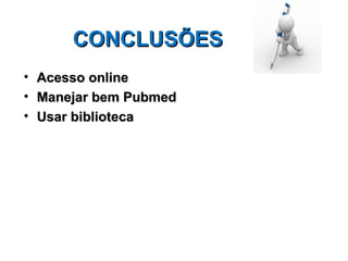 CONCLUSÕES
•   Acesso online
•   Manejar bem Pubmed
•   Usar biblioteca
 